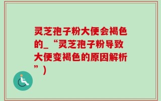 灵芝孢子粉大便会褐色的_“灵芝孢子粉导致大便变褐色的原因解析”)