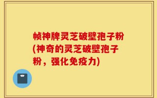 帧神牌灵芝破壁孢子粉(神奇的灵芝破壁孢子粉，强化免疫力)