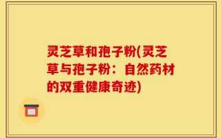 灵芝草和孢子粉(灵芝草与孢子粉：自然药材的双重健康奇迹)