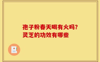 孢子粉春天喝有火吗？灵芝的功效有哪些