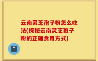 云南灵芝孢子粉怎么吃法(探秘云南灵芝孢子粉的正确食用方式)