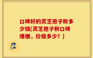 口碑好的灵芝孢子粉多少钱(灵芝孢子粉口碑爆棚，价格多少？)