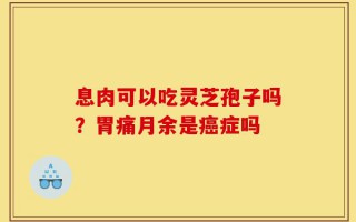 息肉可以吃灵芝孢子吗？胃痛月余是癌症吗