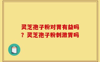 灵芝孢子粉对胃有益吗？灵芝孢子粉刺激胃吗