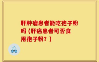 肝肿瘤患者能吃孢子粉吗 (肝癌患者可否食用孢子粉？)