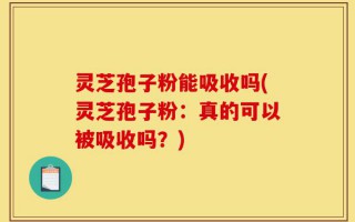 灵芝孢子粉能吸收吗(灵芝孢子粉：真的可以被吸收吗？)