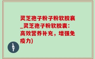 灵芝孢子粉子粉软胶襄_灵芝孢子粉软胶囊：高效营养补充，增强免疫力)
