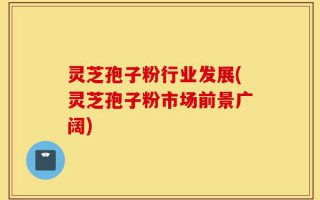 灵芝孢子粉行业发展(灵芝孢子粉市场前景广阔)