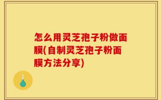 怎么用灵芝孢子粉做面膜(自制灵芝孢子粉面膜方法分享)