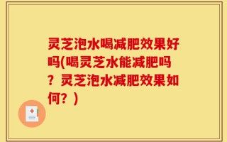 灵芝泡水喝减肥效果好吗(喝灵芝水能减肥吗？灵芝泡水减肥效果如何？)