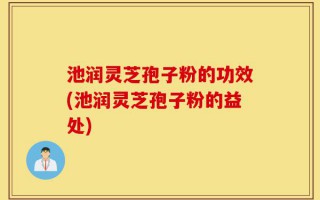 池润灵芝孢子粉的功效(池润灵芝孢子粉的益处)