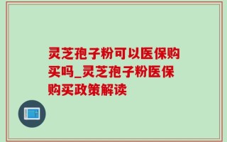 灵芝孢子粉可以医保购买吗_灵芝孢子粉医保购买政策解读