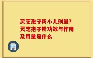 灵芝孢子粉小儿剂量？灵芝孢子粉功效与作用及用量是什么