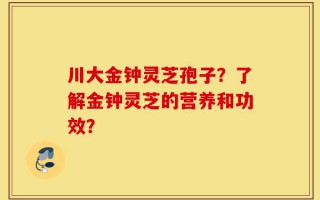 川大金钟灵芝孢子？了解金钟灵芝的营养和功效？