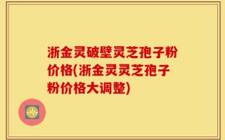 浙金灵破壁灵芝孢子粉价格(浙金灵灵芝孢子粉价格大调整)