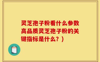 灵芝孢子粉看什么参数高品质灵芝孢子粉的关键指标是什么？)
