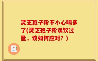 灵芝孢子粉不小心喝多了(灵芝孢子粉误饮过量，该如何应对？)