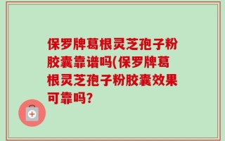 保罗牌葛根灵芝孢子粉胶囊靠谱吗(保罗牌葛根灵芝孢子粉胶囊效果可靠吗？