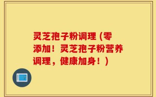 灵芝孢子粉调理 (零添加！灵芝孢子粉营养调理，健康加身！)