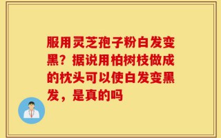 服用灵芝孢子粉白发变黑？据说用柏树枝做成的枕头可以使白发变黑发，是真的吗