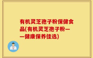 有机灵芝孢子粉保健食品(有机灵芝孢子粉——健康保养佳选)