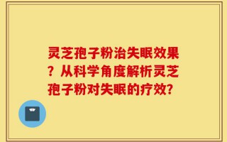 灵芝孢子粉治失眠效果？从科学角度解析灵芝孢子粉对失眠的疗效？