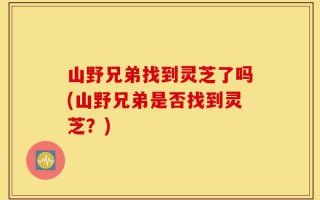 山野兄弟找到灵芝了吗(山野兄弟是否找到灵芝？)