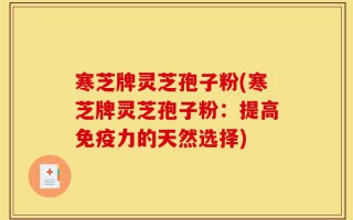 寒芝牌灵芝孢子粉(寒芝牌灵芝孢子粉：提高免疫力的天然选择)