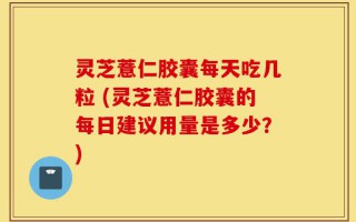 灵芝薏仁胶囊每天吃几粒 (灵芝薏仁胶囊的每日建议用量是多少？)