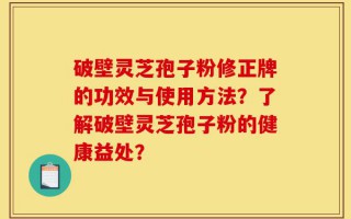 破壁灵芝孢子粉修正牌的功效与使用方法？了解破壁灵芝孢子粉的健康益处？