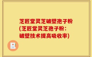 芝匠堂灵芝破壁孢子粉(芝匠堂灵芝孢子粉：破壁技术提高吸收率)