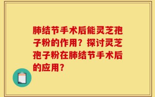 肺结节手术后能灵芝孢子粉的作用？探讨灵芝孢子粉在肺结节手术后的应用？