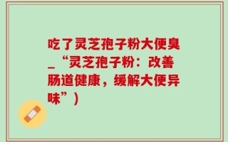 吃了灵芝孢子粉大便臭_“灵芝孢子粉：改善肠道健康，缓解大便异味”)
