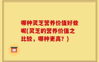 哪种灵芝营养价值好些呢(灵芝的营养价值之比较，哪种更高？)