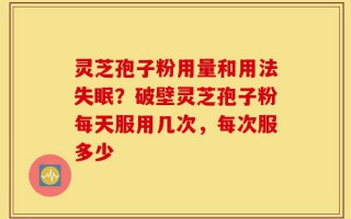 灵芝孢子粉用量和用法失眠？破壁灵芝孢子粉每天服用几次，每次服多少