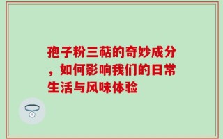 孢子粉三萜的奇妙成分，如何影响我们的日常生活与风味体验