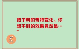 孢子粉的奇特变化，你想不到的效果竟然是…”