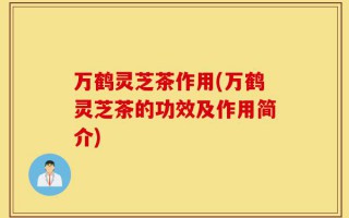 万鹤灵芝茶作用(万鹤灵芝茶的功效及作用简介)