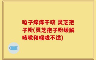 嗓子痒痒干咳 灵芝孢子粉(灵芝孢子粉缓解咳嗽和喉咙不适)