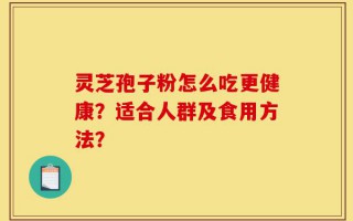 灵芝孢子粉怎么吃更健康？适合人群及食用方法？