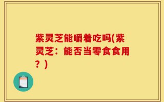 紫灵芝能嚼着吃吗(紫灵芝：能否当零食食用？)