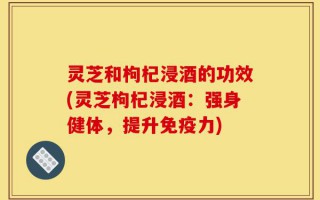 灵芝和枸杞浸酒的功效(灵芝枸杞浸酒：强身健体，提升免疫力)
