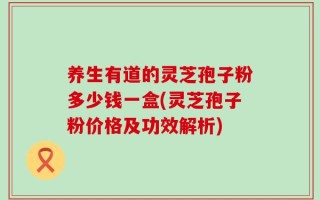 养生有道的灵芝孢子粉多少钱一盒(灵芝孢子粉价格及功效解析)