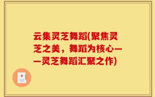 云集灵芝舞蹈(聚焦灵芝之美，舞蹈为核心——灵芝舞蹈汇聚之作)