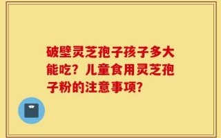 破壁灵芝孢子孩子多大能吃？儿童食用灵芝孢子粉的注意事项？