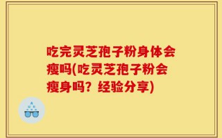吃完灵芝孢子粉身体会瘦吗(吃灵芝孢子粉会瘦身吗？经验分享)