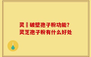 灵芠破壁孢子粉功能？灵芝孢子粉有什么好处