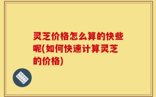 灵芝价格怎么算的快些呢(如何快速计算灵芝的价格)