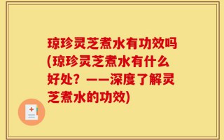 琼珍灵芝煮水有功效吗(琼珍灵芝煮水有什么好处？——深度了解灵芝煮水的功效)