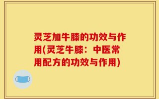 灵芝加牛膝的功效与作用(灵芝牛膝：中医常用配方的功效与作用)